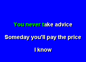 You never take advice

Someday you'll pay the price

I know