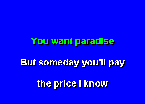 You want paradise

But someday you'll pay

the price I know
