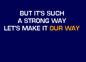 BUT IT'S SUCH
A STRONG WAY
LET'S MAKE IT OUR WAY