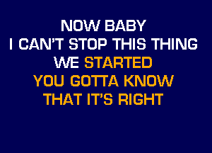 NOW BABY
I CAN'T STOP THIS THING
WE STARTED
YOU GOTTA KNOW
THAT ITS RIGHT