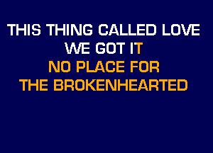 THIS THING CALLED LOVE
WE GOT IT
N0 PLACE FOR
THE BROKENHEARTED