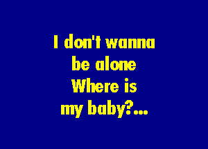 I don't wanna
be alone

Where is
my buby?...