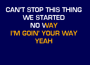 CAN'T STOP THIS THING
WE STARTED
NO WAY

I'M GOIN' YOUR WAY
YEAH