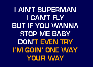 I AIN'T SUPERMAN
I CAN'T FLY
BUT IF YOU WANNA
STOP ME BABY
DON'T EVEN TRY
I'M GOIN' ONE WAY
YOUR WAY