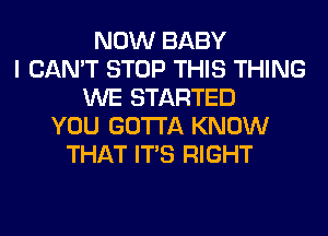 NOW BABY
I CAN'T STOP THIS THING
WE STARTED
YOU GOTTA KNOW
THAT ITS RIGHT