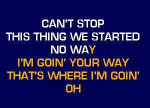 CAN'T STOP
THIS THING WE STARTED
NO WAY
I'M GOIN' YOUR WAY
THAT'S WHERE I'M GOIN'
0H