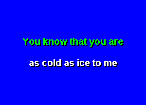 You know that you are

as cold as ice to me