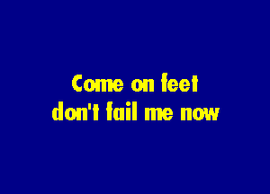 Come on feel

don't fail me now