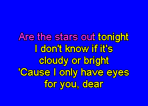 Are the stars out tonight
I don't know if it's

cloudy or bright
'Cause I only have eyes
for you, dear