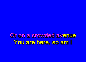 Or on a crowded avenue
You are here. so am I