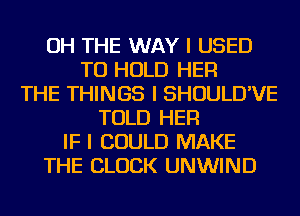 OH THE WAY I USED
TO HOLD HER
THE THINGS I SHOULD'VE
TOLD HER
IF I COULD MAKE
THE BLOCK UNWIND