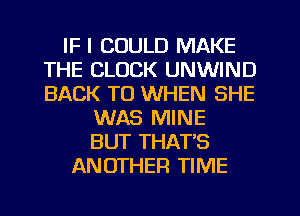 IF I COULD MAKE
THE CLOCK UNWIND
BACK TO WHEN SHE

WAS MINE
BUT THAT'S
ANOTHER TIME
