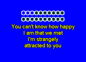 W30
W30

You can't know how happy
I am that we met
I'm strangely
attracted to you

Q