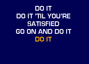 DO IT
DO IT 'TIL YOU'RE
SATISFIED
GO ON AND DO IT

DO IT