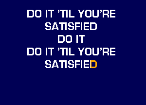 DO IT 'TIL YOU'RE
SATISFIED
DO IT
DO IT 'TlL YOU'RE

SATISFIED