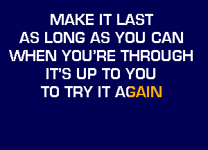 MAKE IT LAST
AS LONG AS YOU CAN
WHEN YOU'RE THROUGH
ITS UP TO YOU
TO TRY IT AGAIN