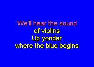 We'll hear the sound
of violins

Up yonder
where the blue begins