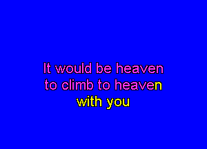 It would be heaven

to climb to heaven
with you