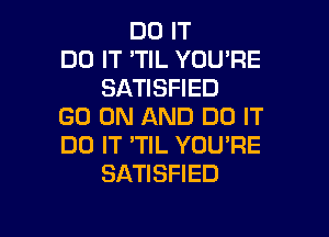 DO IT
DO IT 'TIL YOU'RE
SATISFIED
GO ON AND DO IT

DO IT 'TIL YOU'RE
SATISFIED