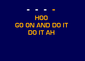 H00
GO ON AND DO IT

DO IT AH