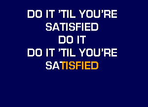 DO IT 'TIL YOU'RE
SATISFIED
DO IT
DO IT 'TlL YOU'RE

SATISFIED