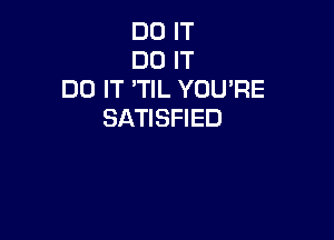DO IT
DO IT
DO IT 'TIL YOU'RE
SATISFIED