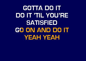GOTTA DO IT
DO IT 'TIL YOU'RE
SATISFIED
GO ON AND DO IT

YEAH YEAH