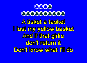 E3333
W

A tisket a tasket
I lost my yellow basket
And if that girlie
don't return it

Don't know what I'll do I