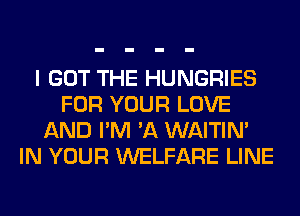 I GOT THE HUNGRIES
FOR YOUR LOVE
AND I'M 'A WAITIN'
IN YOUR WELFARE LINE