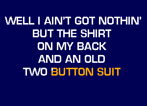 WELL I AIN'T GOT NOTHIN'
BUT THE SHIRT
ON MY BACK
AND AN OLD
TWO BUTTON SUIT