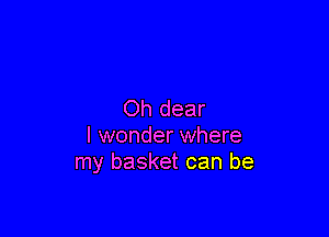 Oh dear

I wonder where
my basket can be