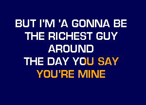 BUT I'M 'A GONNA BE
THE RICHEST GUY
AROUND
THE DAY YOU SAY
YOU'RE MINE