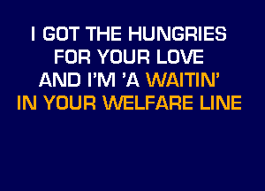 I GOT THE HUNGRIES
FOR YOUR LOVE
AND I'M 'A WAITIN'
IN YOUR WELFARE LINE