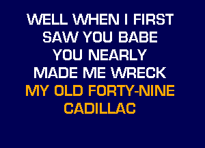 WELL WHEN I FIRST
SAW YOU BABE
YOU NEARLY
MADE ME WRECK
MY OLD FORTY-NINE
CADILLAC