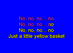 No, no, no... no
No, no. no... no

No, no, no... no
Just a little yellow basket