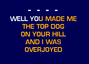 WELL YOU MADE ME
THE TOP DOG
ON YOUR HILL
AND I WAS
OVERJOYED