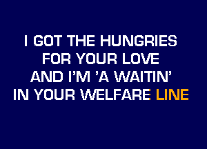 I GOT THE HUNGRIES
FOR YOUR LOVE
AND I'M 'A WAITIN'
IN YOUR WELFARE LINE