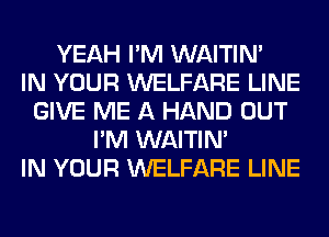 YEAH I'M WAITIN'

IN YOUR WELFARE LINE
GIVE ME A HAND OUT
I'M WAITIN'

IN YOUR WELFARE LINE