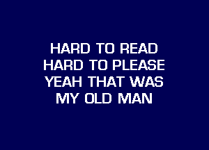 HARD TO READ
HARD TO PLEASE

YEAH THAT WAS
MY OLD MAN