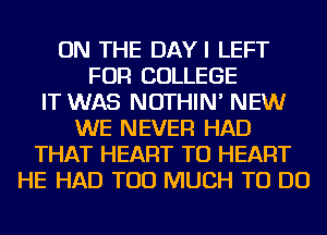 ON THE DAYI LEFT
FOR COLLEGE
IT WAS NOTHIN' NEW
WE NEVER HAD
THAT HEART TU HEART
HE HAD TOO MUCH TO DO