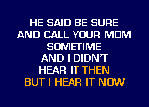 HE SAID BE SURE
AND CALL YOUR MUM
SOMETIME
AND I DIDN'T
HEAR IT THEN
BUT I HEAR IT NOW

g