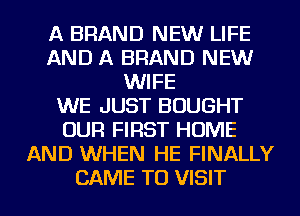 A BRAND NEW LIFE
AND A BRAND NEW
WIFE
WE JUST BOUGHT
OUR FIRST HOME
AND WHEN HE FINALLY
CAME TO VISIT