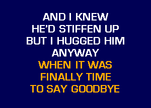 AND I KNEW
HE'D STIFFEN UP
BUT I HUGGED HIM
ANYWAY
WHEN IT WAS
FINALLY TIME

TO SAY GOODBYE l
