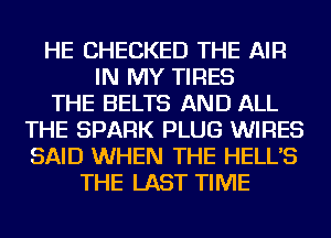 HE CHECKED THE AIR
IN MY TIRES
THE BELTS AND ALL
THE SPARK PLUG WIRES
SAID WHEN THE HELL'S
THE LAST TIME