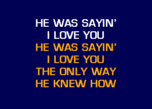 HE WAS SAYIN'
I LOVE YOU
HE WAS SAYIM

I LOVE YOU
THE ONLY WAY
HE KNEW HOW