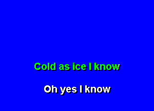 Cold as ice I know

Oh yes I know