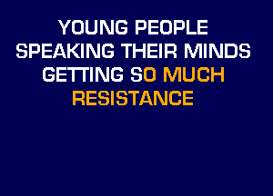 YOUNG PEOPLE
SPEAKING THEIR MINDS
GETTING SO MUCH
RESISTANCE