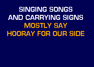 SINGING SONGS
AND CARRYING SIGNS
MOSTLY SAY
HOORAY FOR OUR SIDE