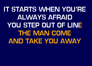 IT STARTS WHEN YOU'RE
ALWAYS AFRAID
YOU STEP OUT OF LINE
THE MAN COME
AND TAKE YOU AWAY