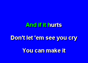 And if it hurts

Don't let 'em see you cry

You can make it